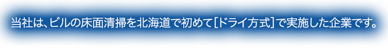 当社は、ビルの床面清掃を北海道で初めて［ドライ方式］で実施した企業です。